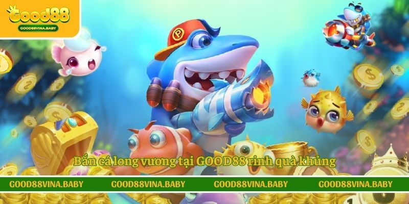 Bắn cá long vương tại GOOD88 rinh quà khủng